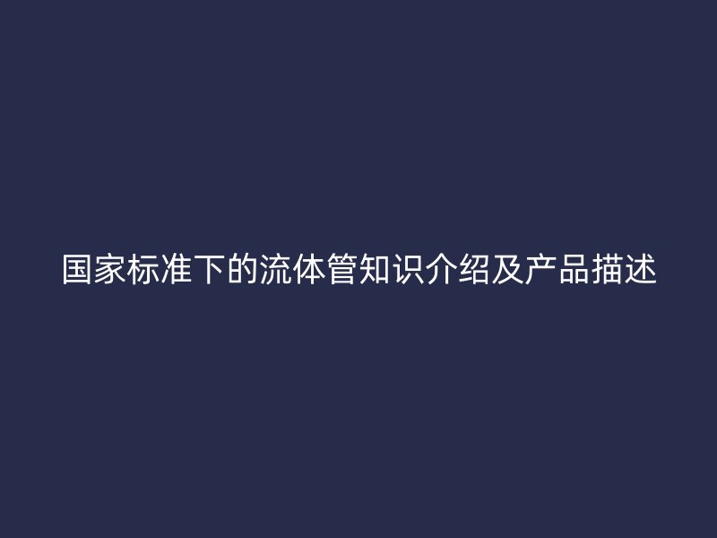 國家標準下的流體管知識介紹及產(chǎn)品描述