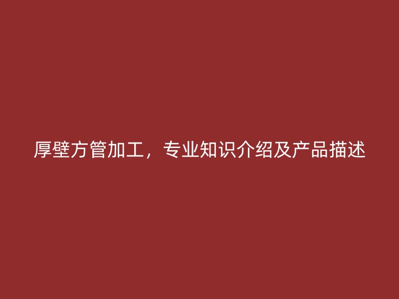厚壁方管加工,專業知識介紹及產品描述