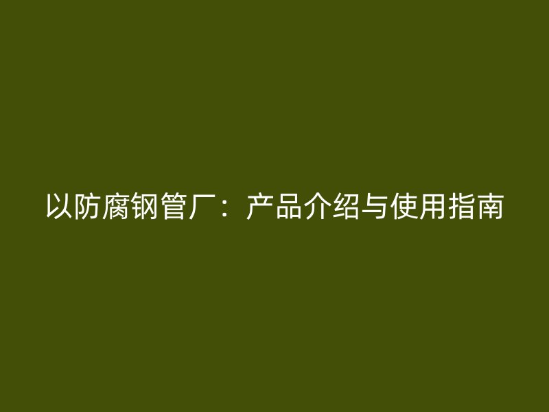 以防腐鋼管廠：產(chǎn)品介紹與使用指南