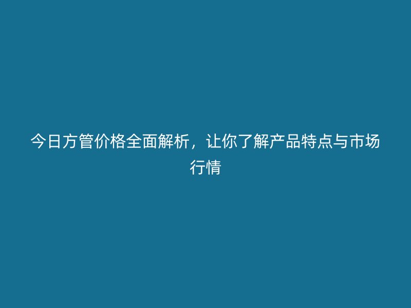 今日方管價格全面解析，讓你了解產品特點與市場行情