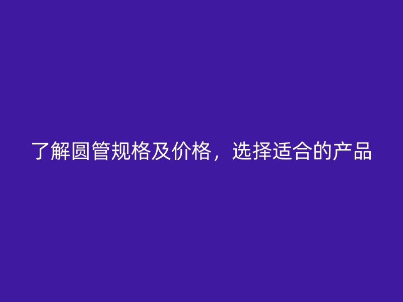 了解圓管規(guī)格及價格，選擇適合的產(chǎn)品