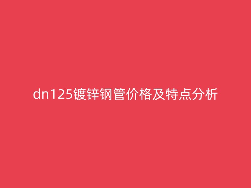 dn125鍍鋅鋼管價格及特點分析