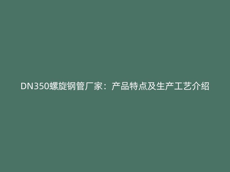 DN350螺旋鋼管廠家：產品特點及生產工藝介紹