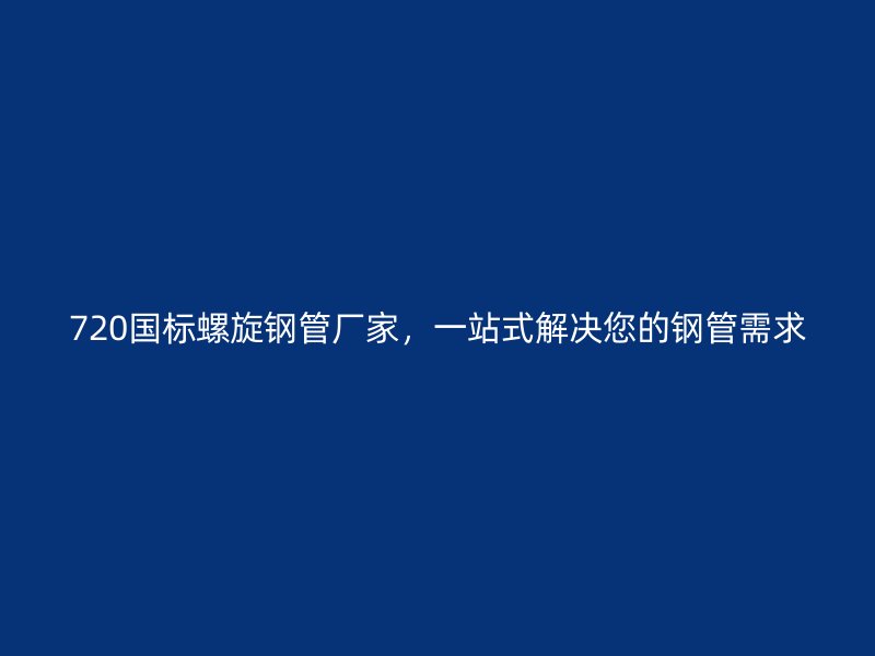 720國標螺旋鋼管廠家，一站式解決您的鋼管需求