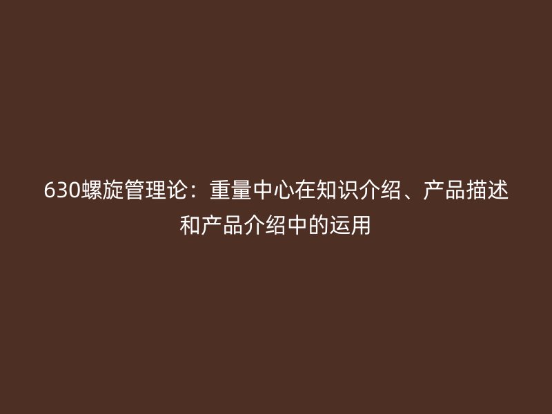630螺旋管理論：重量中心在知識介紹、產品描述和產品介紹中的運用