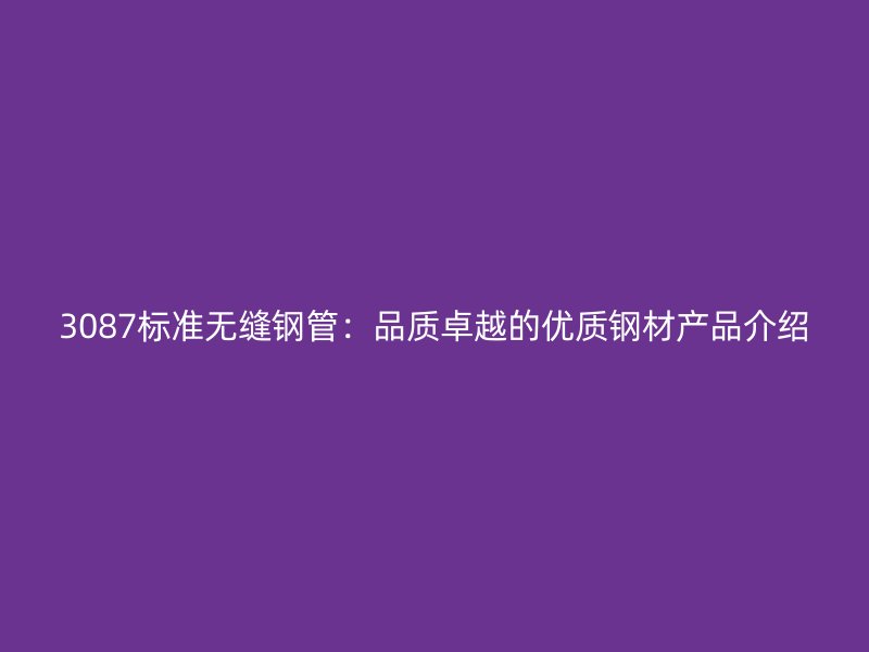 3087標準無縫鋼管：品質卓越的優質鋼材產品介紹
