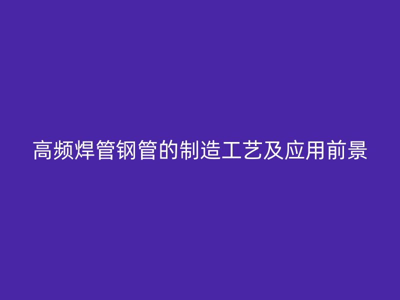 高頻焊管鋼管的制造工藝及應用前景