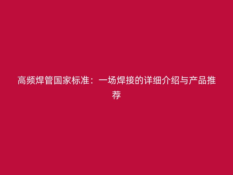 高頻焊管國家標準：一場焊接的詳細介紹與產品推薦