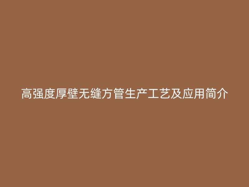 高強(qiáng)度厚壁無縫方管生產(chǎn)工藝及應(yīng)用簡介