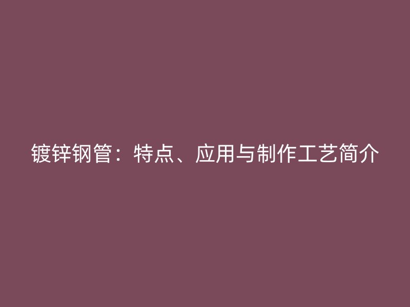 鍍鋅鋼管：特點、應用與制作工藝簡介