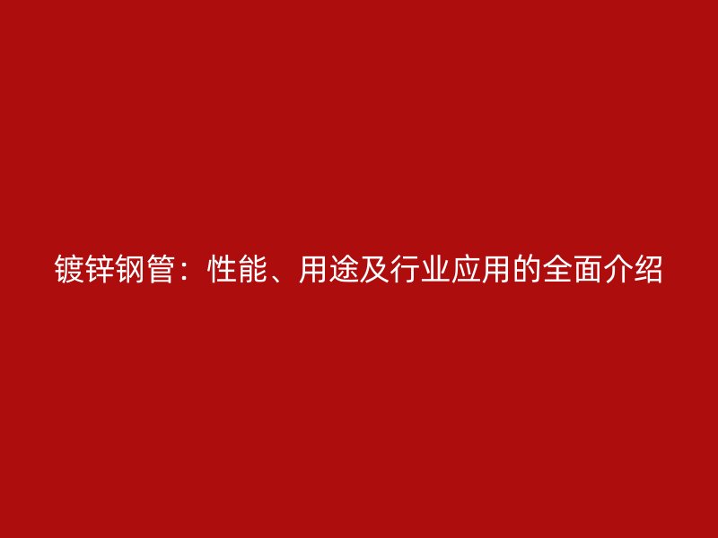 鍍鋅鋼管：性能、用途及行業應用的全面介紹
