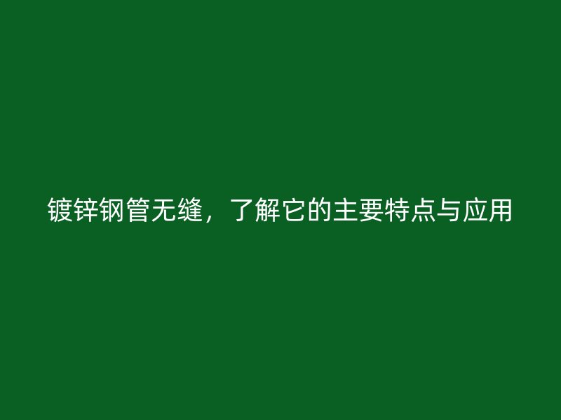 鍍鋅鋼管無縫，了解它的主要特點與應用