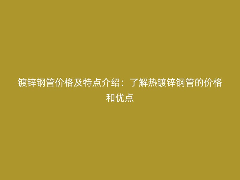 鍍鋅鋼管價格及特點介紹：了解熱鍍鋅鋼管的價格和優點