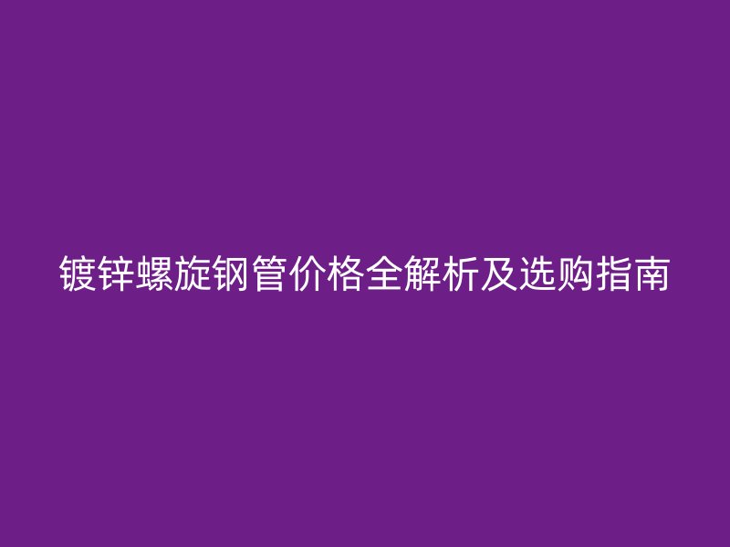 鍍鋅螺旋鋼管價格全解析及選購指南