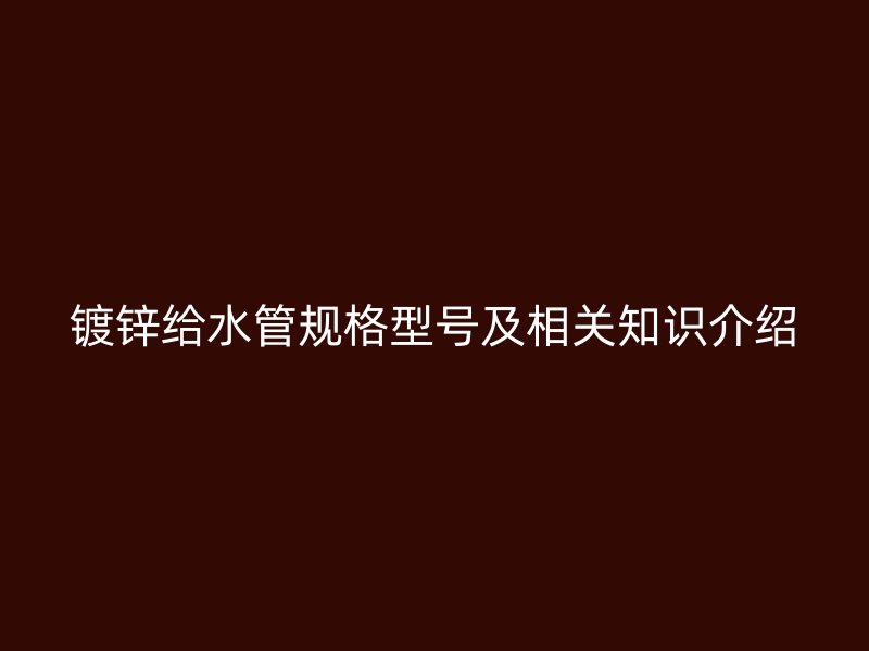 鍍鋅給水管規(guī)格型號及相關(guān)知識介紹