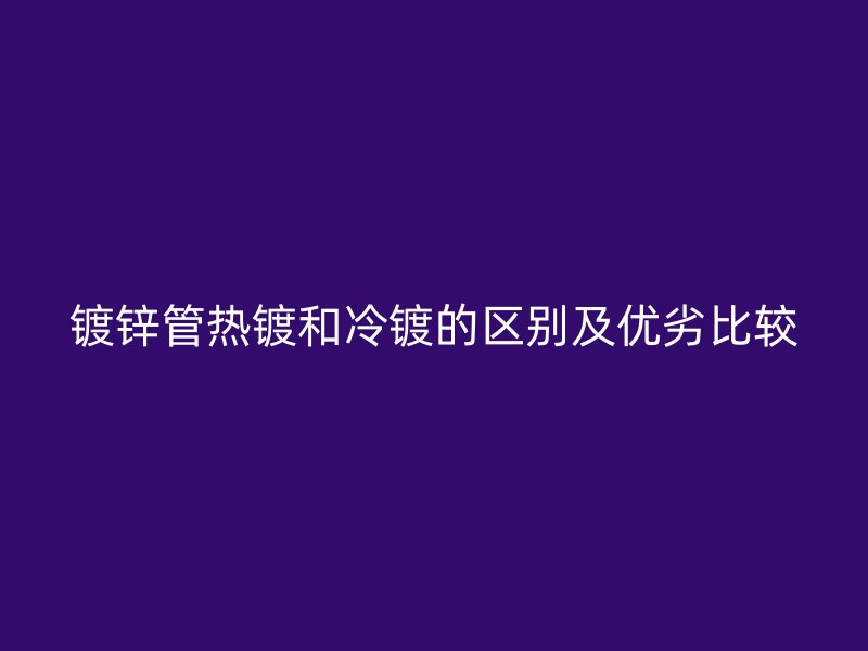 鍍鋅管熱鍍和冷鍍的區(qū)別及優(yōu)劣比較