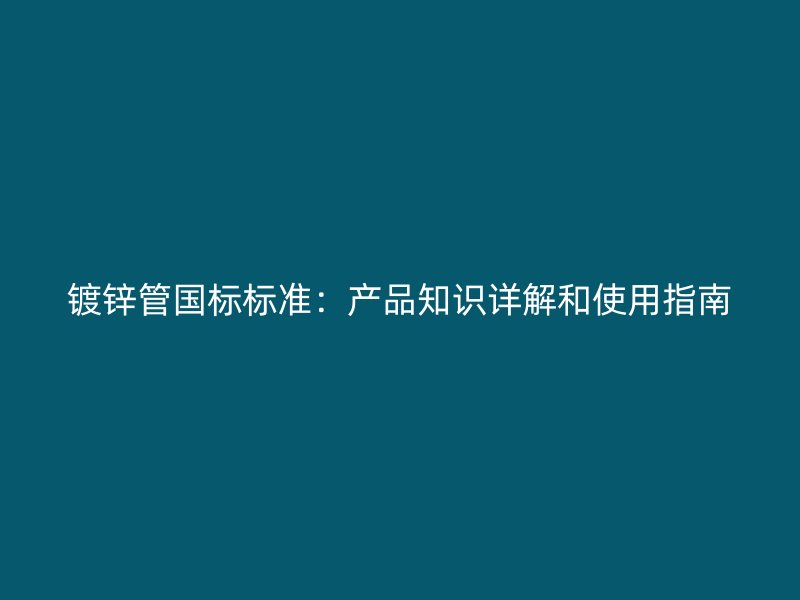 鍍鋅管國標標準：產品知識詳解和使用指南