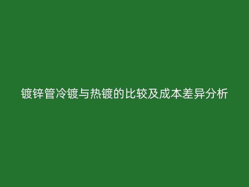 鍍鋅管冷鍍與熱鍍的比較及成本差異分析