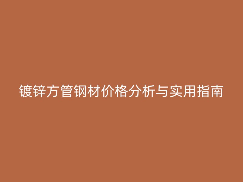 鍍鋅方管鋼材價格分析與實用指南