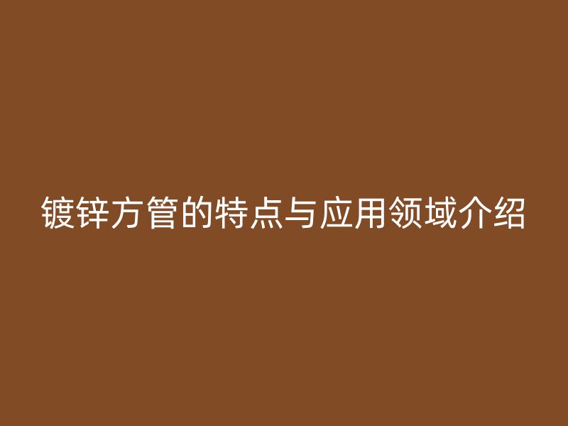 鍍鋅方管的特點與應(yīng)用領(lǐng)域介紹