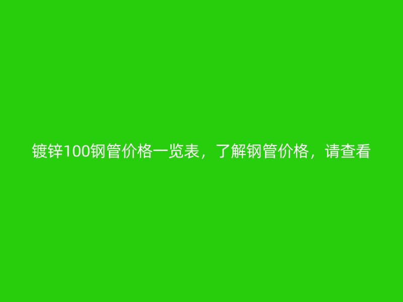 鍍鋅100鋼管價(jià)格一覽表，了解鋼管價(jià)格，請查看