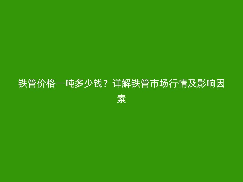 鐵管價格一噸多少錢？詳解鐵管市場行情及影響因素