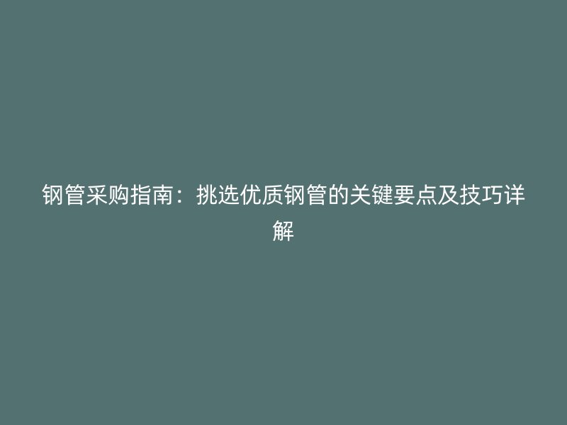 鋼管采購指南：挑選優質鋼管的關鍵要點及技巧詳解