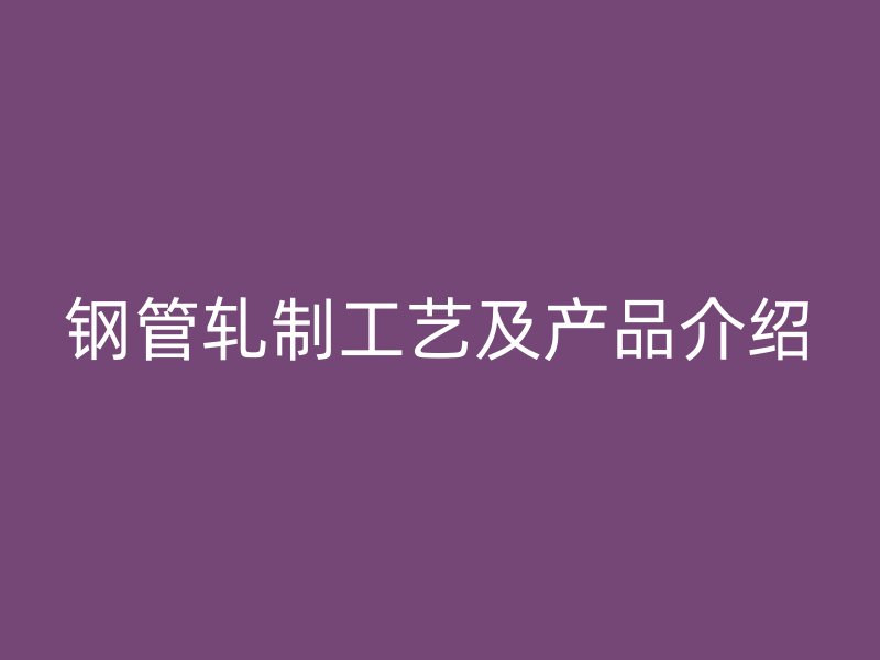 鋼管軋制工藝及產品介紹