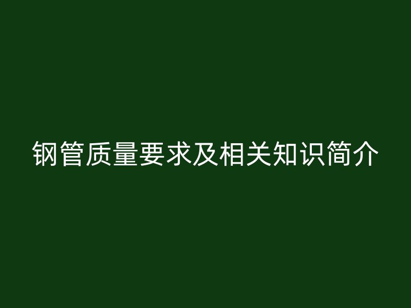 鋼管質(zhì)量要求及相關(guān)知識簡介