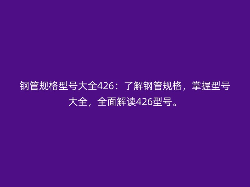 鋼管規格型號大全426:了解鋼管規格,掌握型號大全,全面解讀426型號。