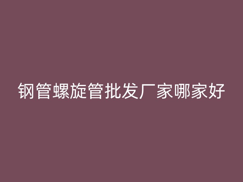 鋼管螺旋管批發廠家哪家好