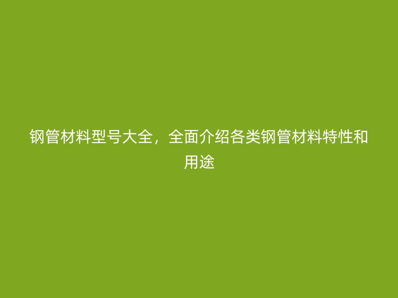 鋼管材料型號大全，全面介紹各類鋼管材料特性和用途