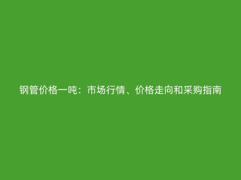 鋼管價格一噸：市場行情、價格走向和采購指南