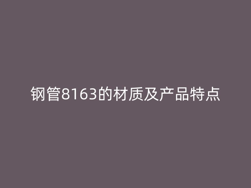 鋼管8163的材質(zhì)及產(chǎn)品特點