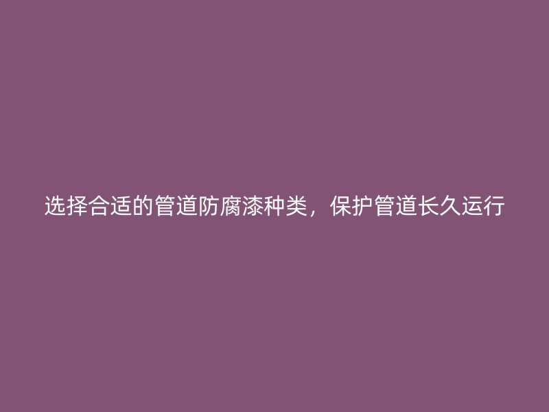 選擇合適的管道防腐漆種類，保護管道長久運行