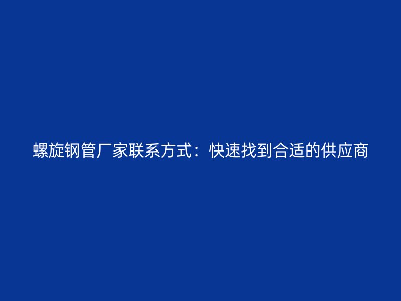 螺旋鋼管廠家聯系方式:快速找到合適的供應商