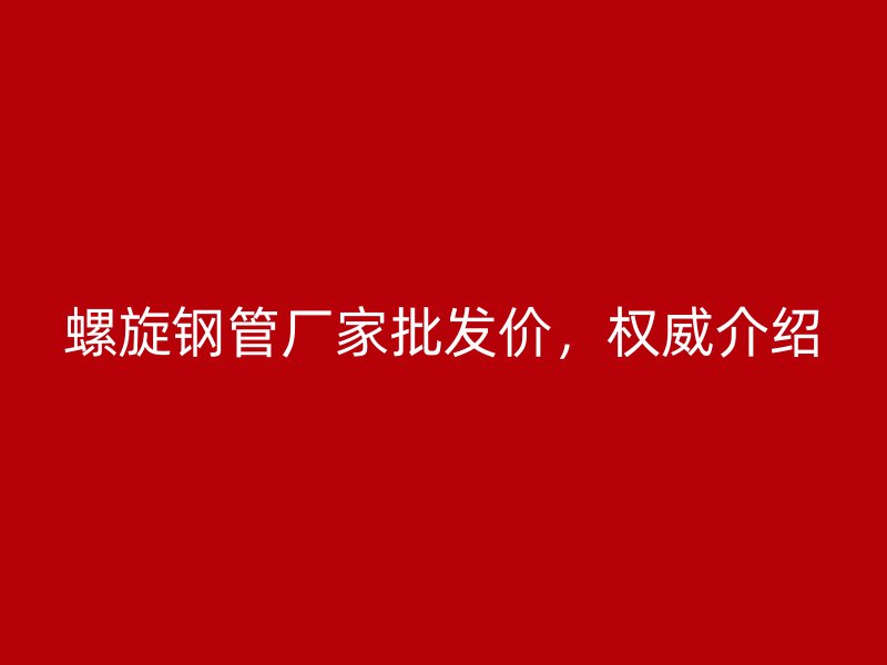 螺旋鋼管廠家批發價,權威介紹
