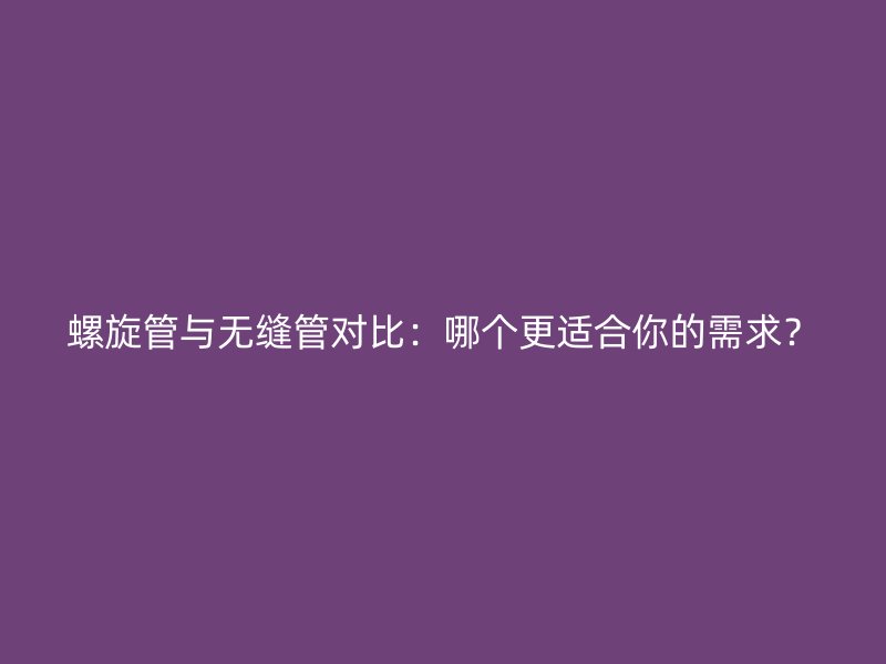 螺旋管與無縫管對比：哪個更適合你的需求？