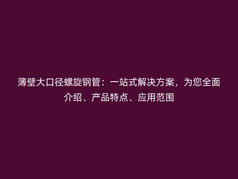 薄壁大口徑螺旋鋼管：一站式解決方案，為您全面介紹、產品特點、應用范圍