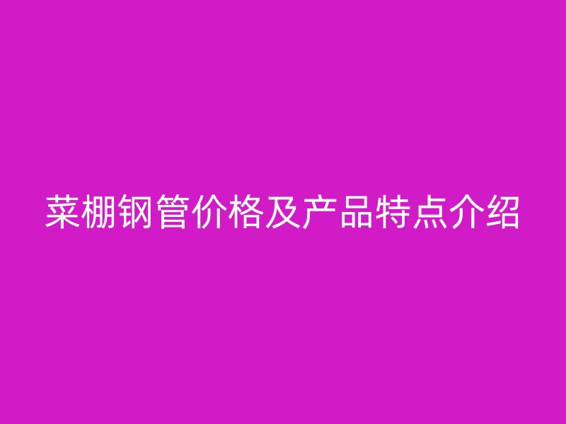 菜棚鋼管價格及產品特點介紹