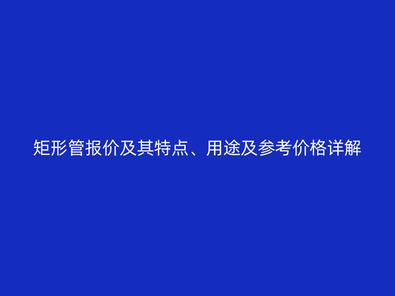 矩形管報價及其特點、用途及參考價格詳解
