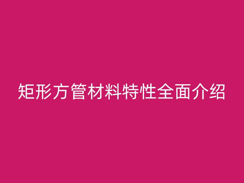 矩形方管材料特性全面介紹