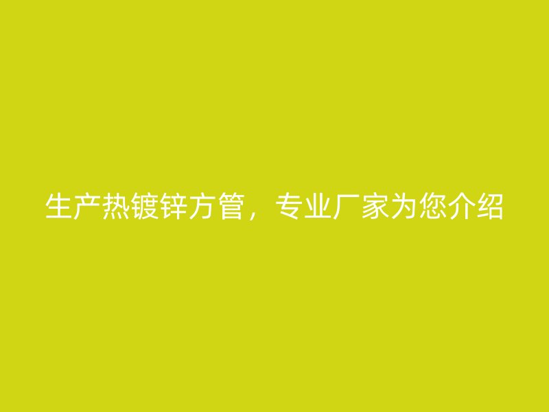 生產熱鍍鋅方管，專業廠家為您介紹