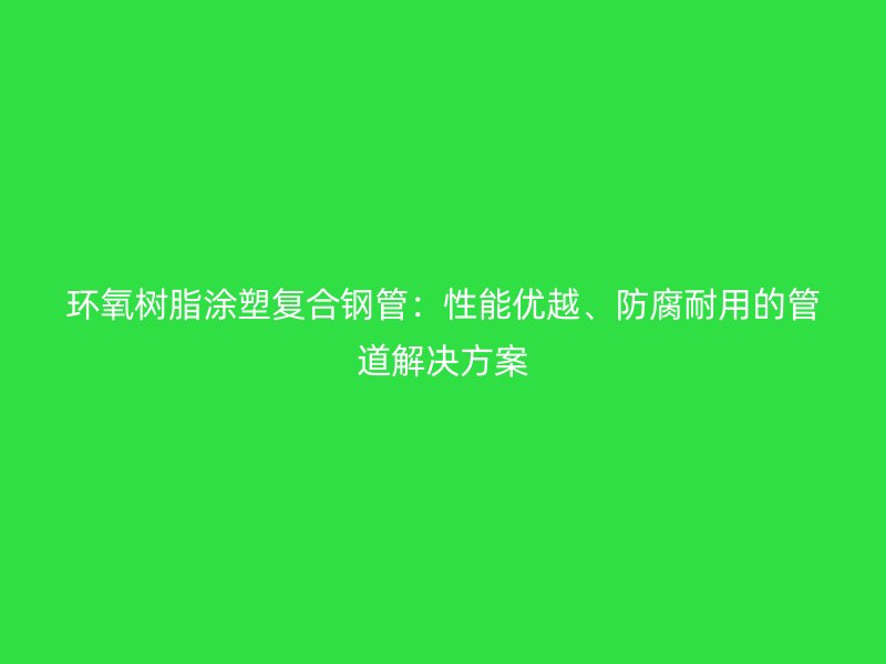 環(huán)氧樹脂涂塑復(fù)合鋼管：性能優(yōu)越、防腐耐用的管道解決方案