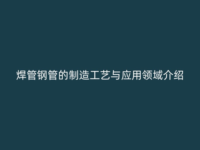 焊管鋼管的制造工藝與應(yīng)用領(lǐng)域介紹