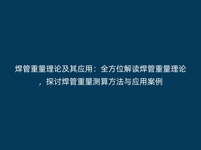 焊管重量理論及其應(yīng)用：全方位解讀焊管重量理論，探討焊管重量測算方法與應(yīng)用案例