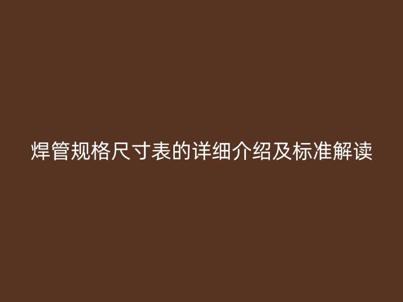 焊管規格尺寸表的詳細介紹及標準解讀