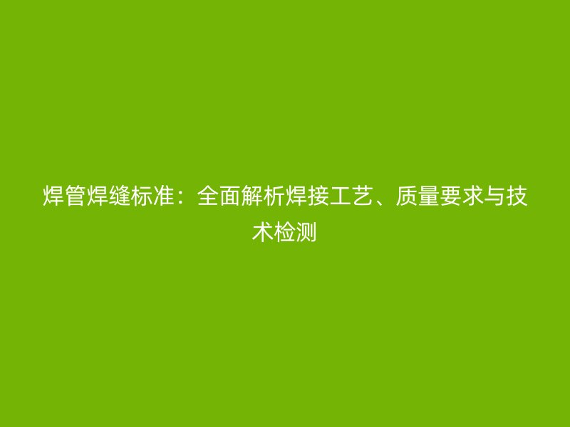 焊管焊縫標準：全面解析焊接工藝、質量要求與技術檢測