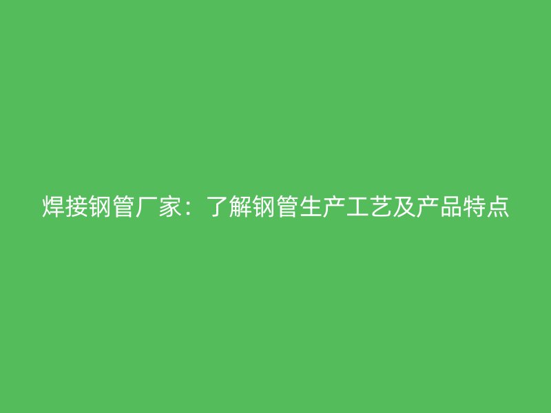 焊接鋼管廠家:了解鋼管生產(chǎn)工藝及產(chǎn)品特點(diǎn)