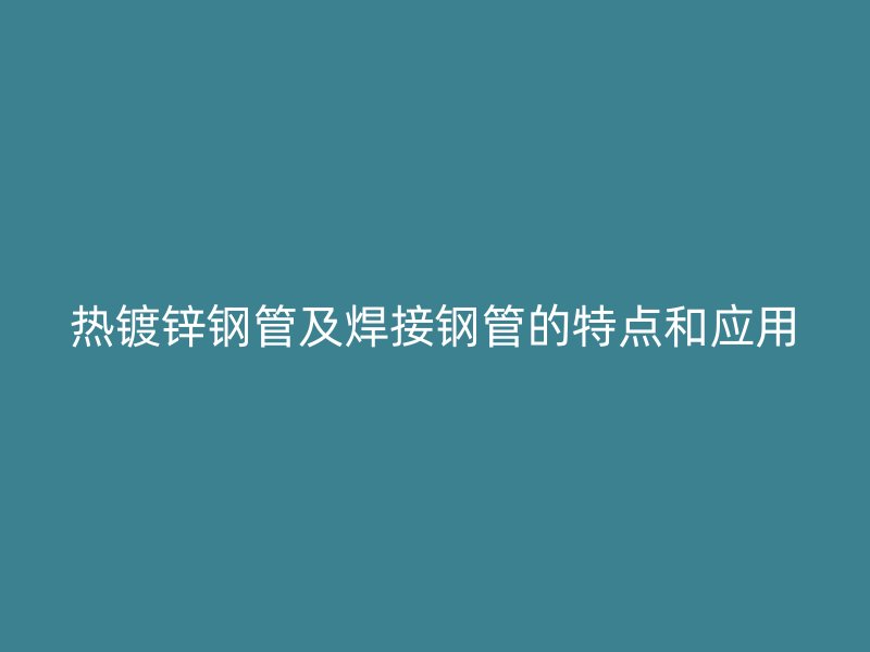 熱鍍鋅鋼管及焊接鋼管的特點(diǎn)和應(yīng)用